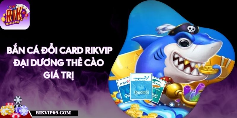 Bắn Cá Đổi Card RIKVIP - Đại Dương Thẻ Cào Giá Trị