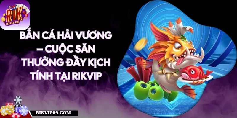 Bắn Cá Hải Vương – Cuộc Săn Thưởng Đầy Kịch Tính Tại RIKVIP