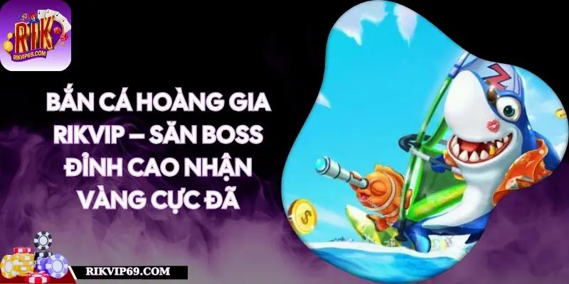 Bắn Cá Hoàng Gia RIKVIP – Săn Boss Đỉnh Cao Nhận Vàng Cực Đã