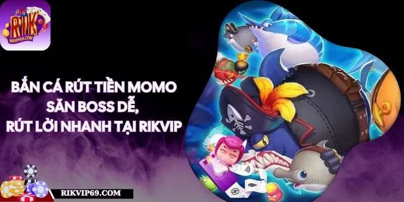 Bắn Cá Rút Tiền Momo - Săn Boss Dễ, Rút Lời Nhanh Tại RIKVIP