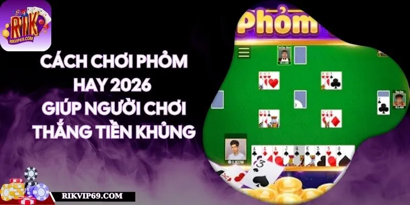 Cách Chơi Phỏm Hay 2026 Giúp Người Chơi Thắng Tiền Khủng