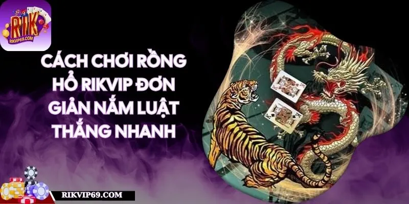 Cách Chơi Rồng Hổ RIKVIP Đơn Giản Nắm Luật Thắng Nhanh