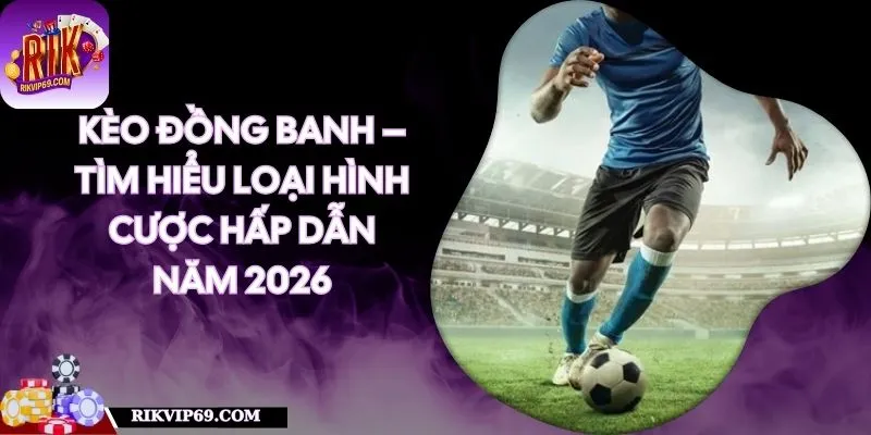 Kèo Đồng Banh – Tìm Hiểu Loại Hình Cược Hấp Dẫn Năm 2026